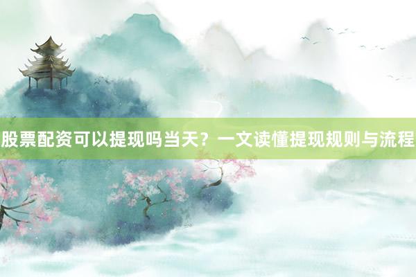 股票配资可以提现吗当天？一文读懂提现规则与流程