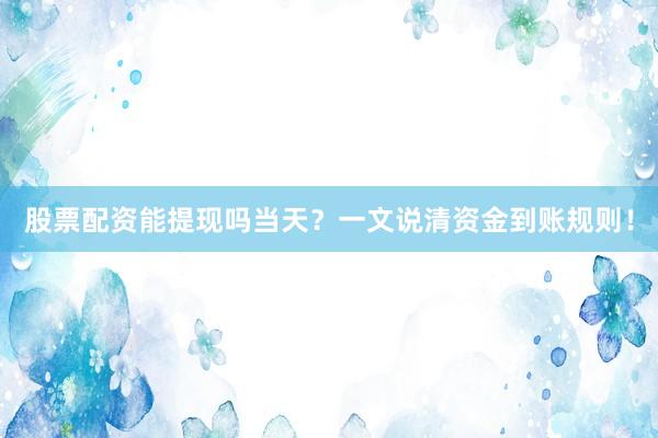 股票配资能提现吗当天？一文说清资金到账规则！