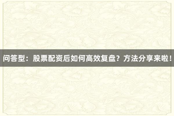 问答型：股票配资后如何高效复盘？方法分享来啦！