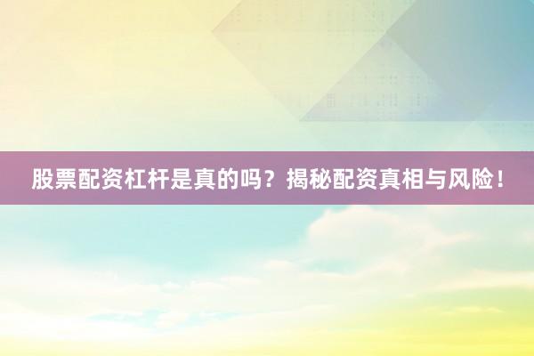 股票配资杠杆是真的吗？揭秘配资真相与风险！