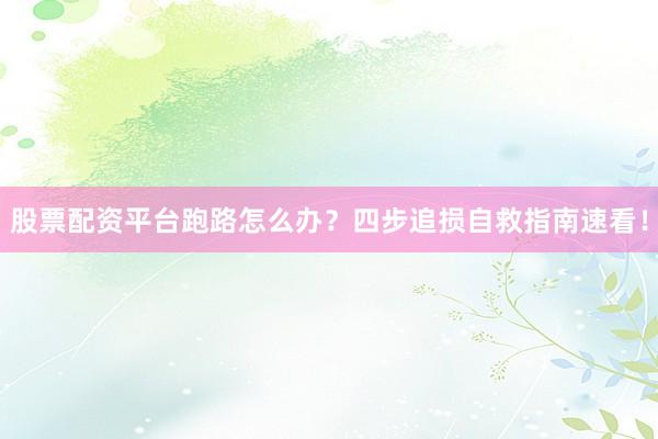 股票配资平台跑路怎么办？四步追损自救指南速看！