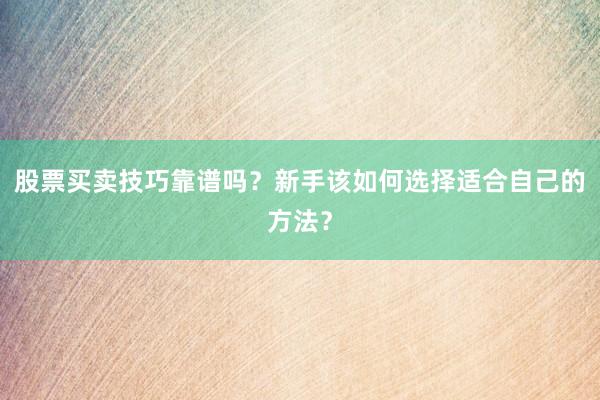股票买卖技巧靠谱吗？新手该如何选择适合自己的方法？