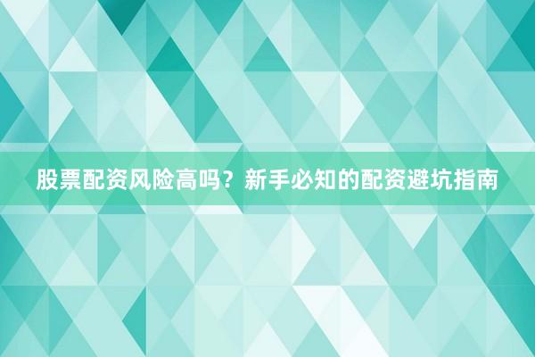 股票配资风险高吗？新手必知的配资避坑指南