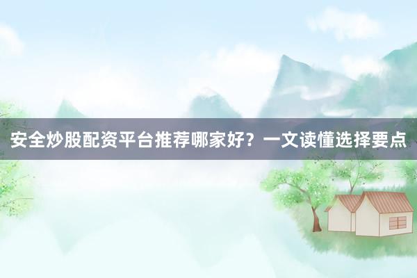 安全炒股配资平台推荐哪家好？一文读懂选择要点