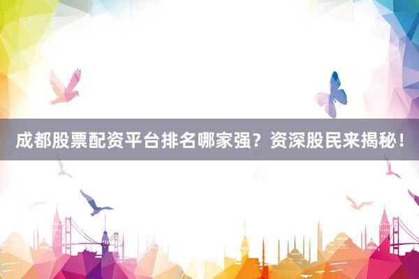 成都股票配资平台排名哪家强？资深股民来揭秘！