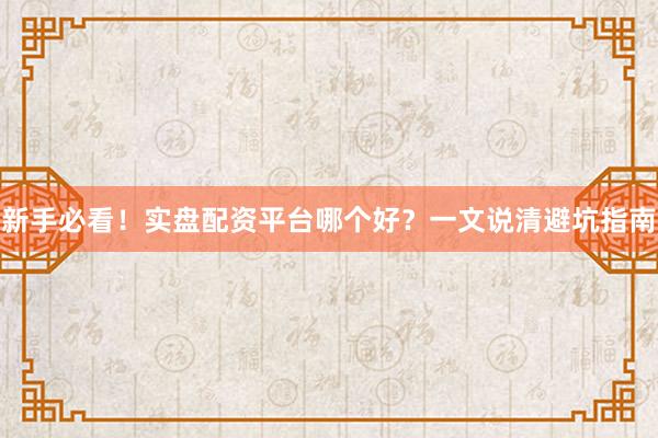 新手必看！实盘配资平台哪个好？一文说清避坑指南