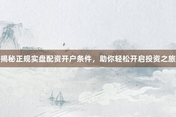 揭秘正规实盘配资开户条件，助你轻松开启投资之旅