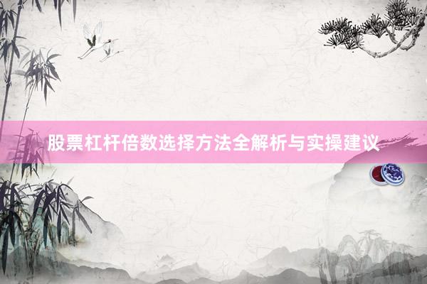 股票杠杆倍数选择方法全解析与实操建议