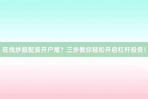 在线炒股配资开户难？三步教你轻松开启杠杆投资！