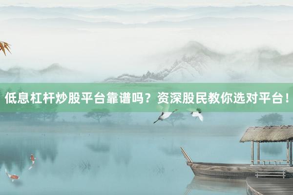 低息杠杆炒股平台靠谱吗？资深股民教你选对平台！