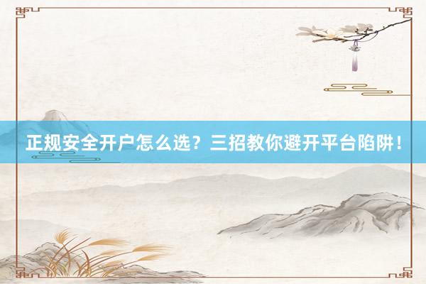 正规安全开户怎么选？三招教你避开平台陷阱！