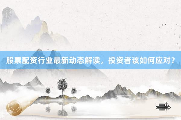 股票配资行业最新动态解读，投资者该如何应对？