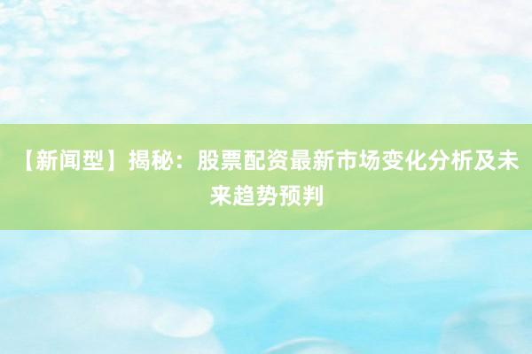 【新闻型】揭秘：股票配资最新市场变化分析及未来趋势预判