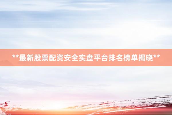 **最新股票配资安全实盘平台排名榜单揭晓**