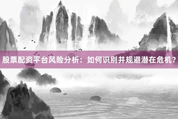 股票配资平台风险分析：如何识别并规避潜在危机？