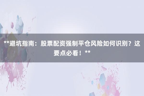 **避坑指南：股票配资强制平仓风险如何识别？这要点必看！**