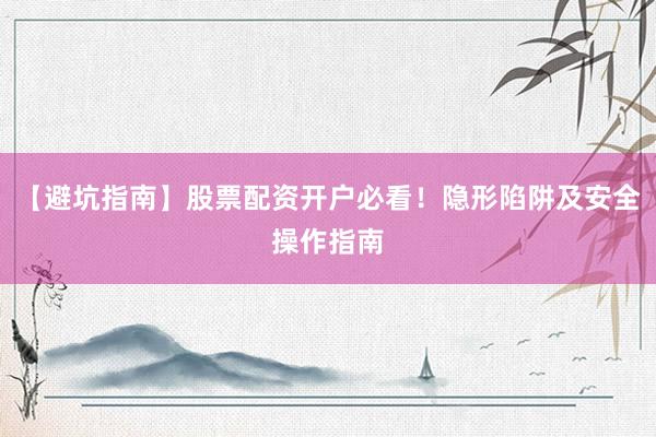 【避坑指南】股票配资开户必看！隐形陷阱及安全操作指南