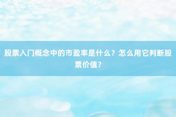 股票入门概念中的市盈率是什么？怎么用它判断股票价值？