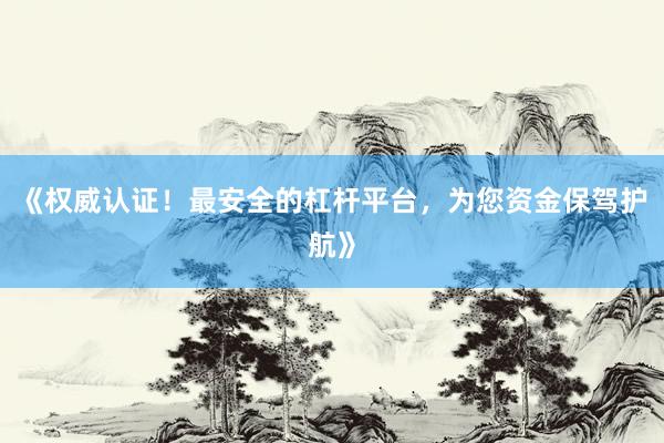 《权威认证！最安全的杠杆平台，为您资金保驾护航》