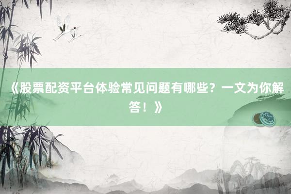 《股票配资平台体验常见问题有哪些？一文为你解答！》