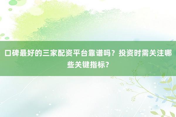 口碑最好的三家配资平台靠谱吗？投资时需关注哪些关键指标？