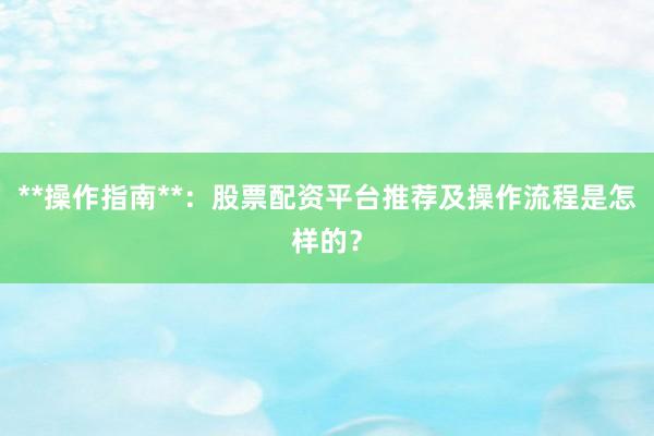 **操作指南**：股票配资平台推荐及操作流程是怎样的？