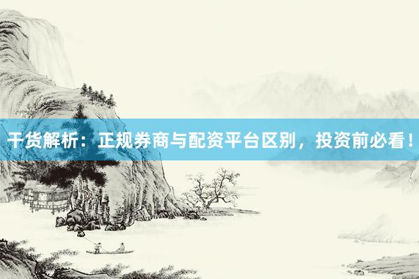 干货解析：正规券商与配资平台区别，投资前必看！