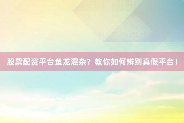 股票配资平台鱼龙混杂？教你如何辨别真假平台！
