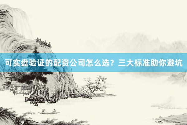 可实盘验证的配资公司怎么选？三大标准助你避坑