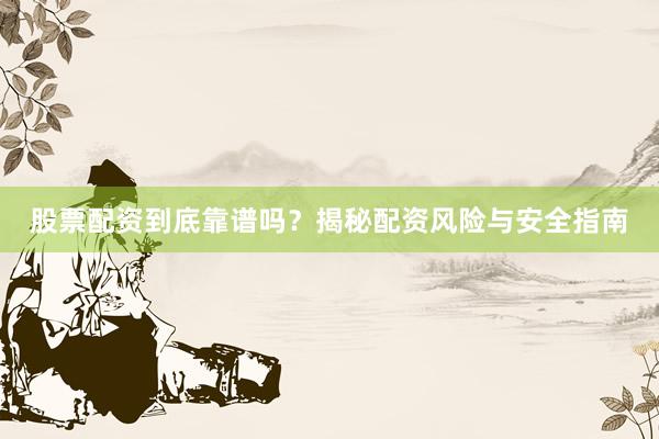 股票配资到底靠谱吗？揭秘配资风险与安全指南