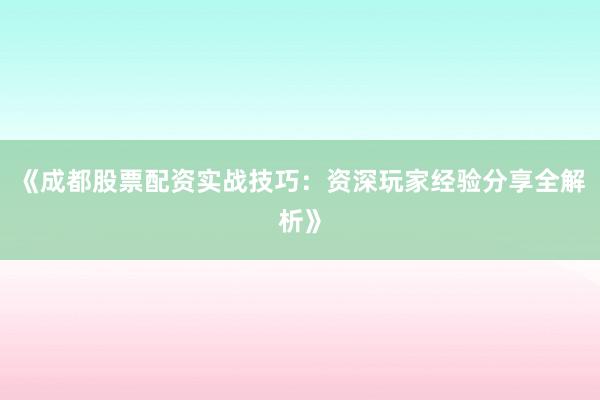 《成都股票配资实战技巧：资深玩家经验分享全解析》