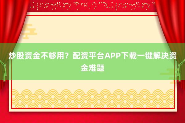 炒股资金不够用？配资平台APP下载一键解决资金难题