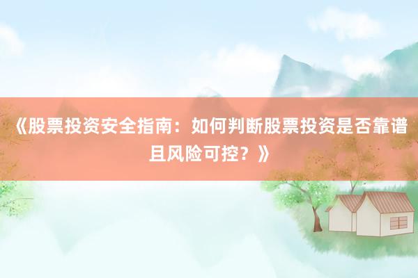 《股票投资安全指南：如何判断股票投资是否靠谱且风险可控？》
