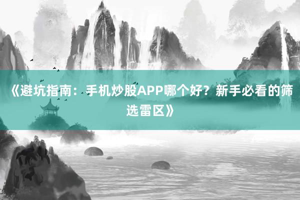 《避坑指南：手机炒股APP哪个好？新手必看的筛选雷区》