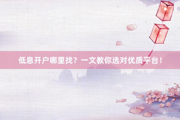 低息开户哪里找？一文教你选对优质平台！