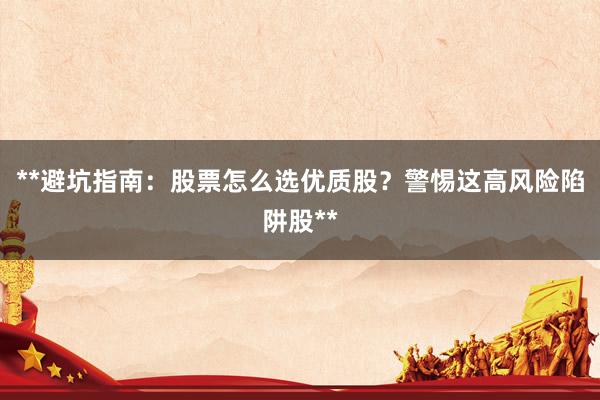 **避坑指南：股票怎么选优质股？警惕这高风险陷阱股**