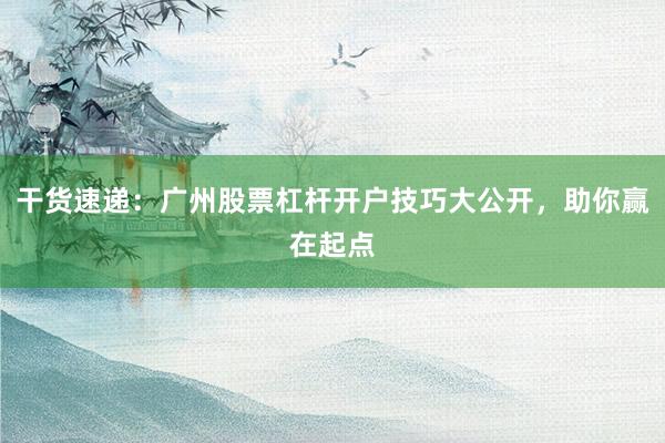 干货速递：广州股票杠杆开户技巧大公开，助你赢在起点
