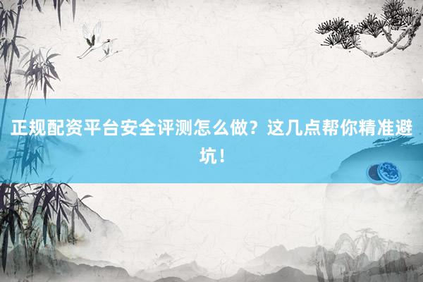 正规配资平台安全评测怎么做？这几点帮你精准避坑！