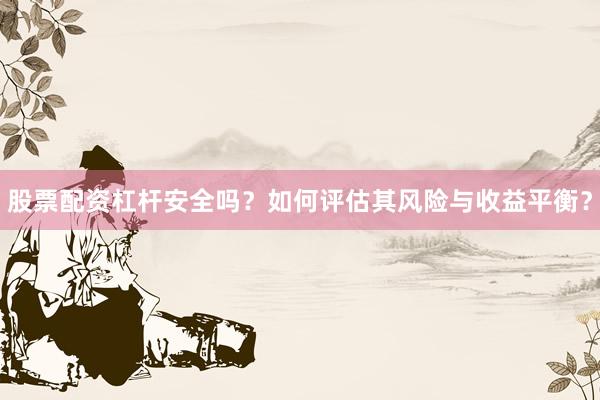 股票配资杠杆安全吗？如何评估其风险与收益平衡？