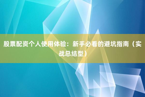 股票配资个人使用体验：新手必看的避坑指南（实战总结型）