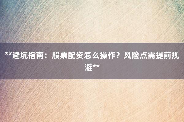 **避坑指南：股票配资怎么操作？风险点需提前规避**