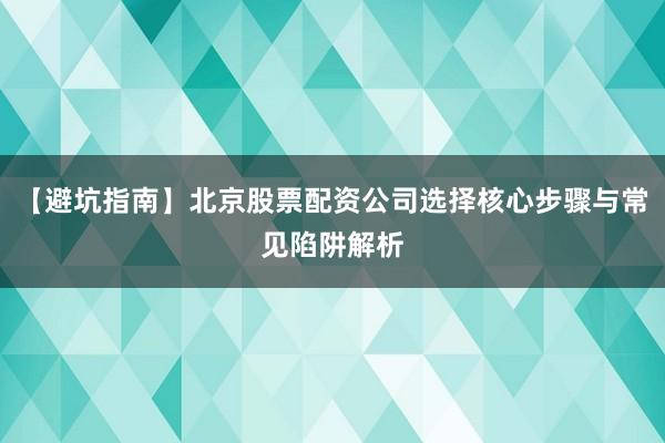 【避坑指南】北京股票配资公司选择核心步骤与常见陷阱解析