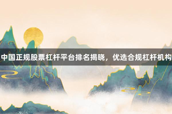 中国正规股票杠杆平台排名揭晓，优选合规杠杆机构
