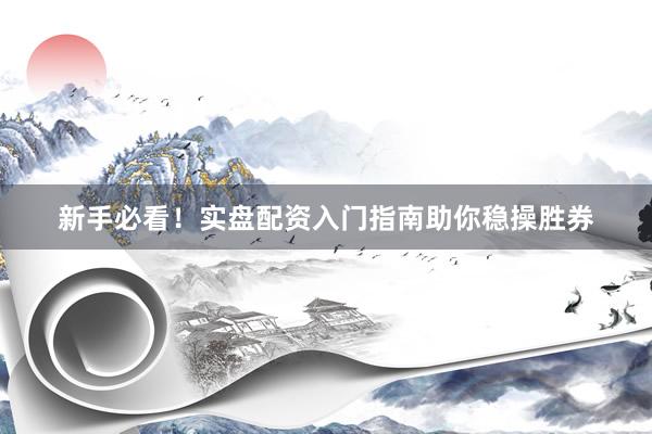 新手必看！实盘配资入门指南助你稳操胜券