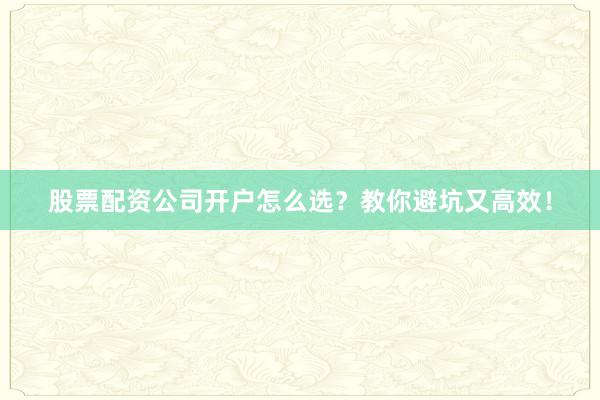 股票配资公司开户怎么选？教你避坑又高效！