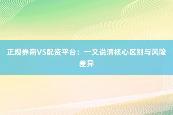 正规券商VS配资平台：一文说清核心区别与风险差异