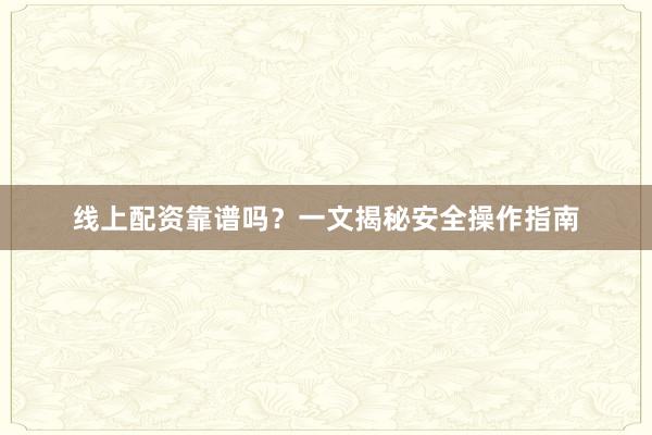 线上配资靠谱吗？一文揭秘安全操作指南