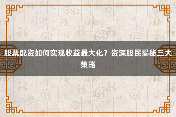 股票配资如何实现收益最大化？资深股民揭秘三大策略