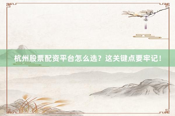 杭州股票配资平台怎么选？这关键点要牢记！