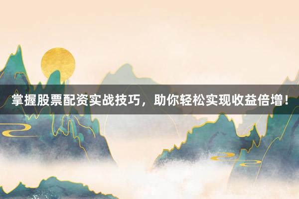 掌握股票配资实战技巧，助你轻松实现收益倍增！
